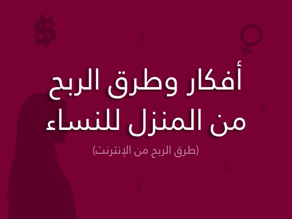 طرق الربح من المنزل للنساء أفكار جلب المال وفرص الربح من الانترنت